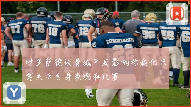 特罗萨德谈曼城平局影响称我们只需关注自身表现和比赛