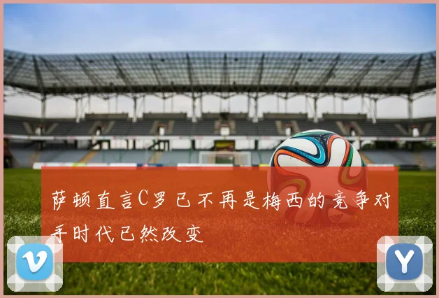 萨顿直言C罗已不再是梅西的竞争对手时代已然改变