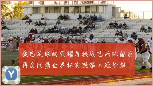 桑巴足球的荣耀与挑战巴西队能否再度问鼎世界杯实现第六冠梦想