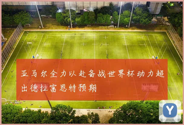 亚马尔全力以赴备战世界杯动力超出德拉富恩特预期