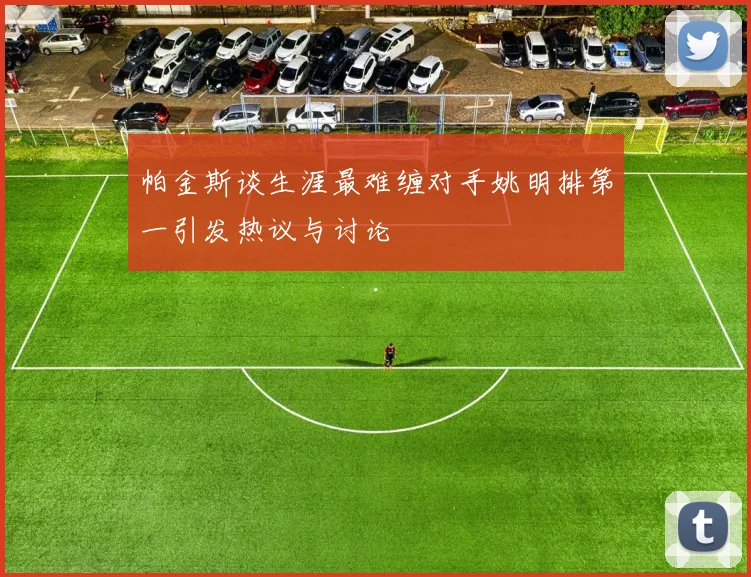 帕金斯谈生涯最难缠对手姚明排第一引发热议与讨论