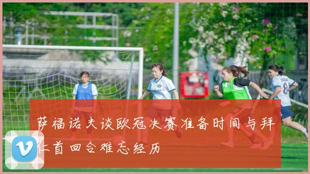 萨福诺夫谈欧冠决赛准备时间与拜仁首回合难忘经历