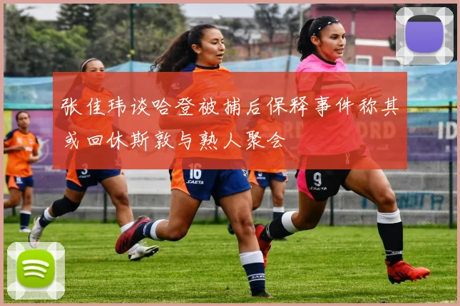 张佳玮谈哈登被捕后保释事件称其或回休斯敦与熟人聚会