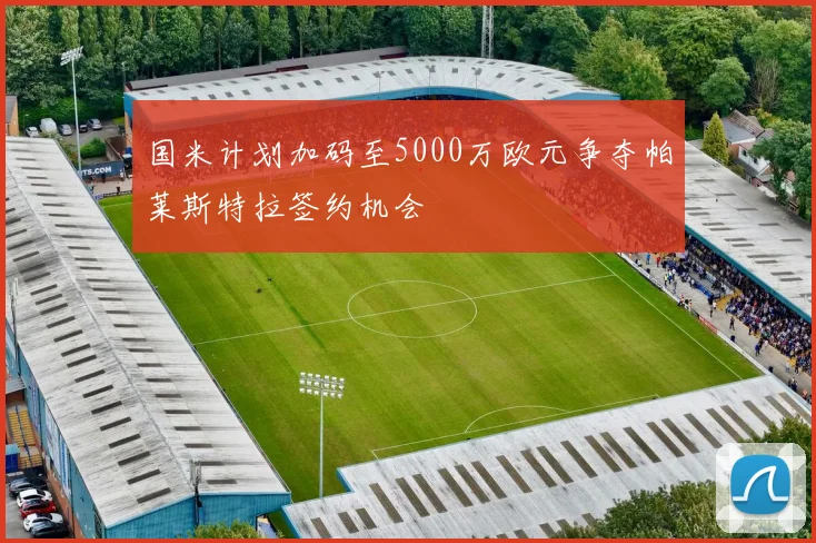 国米计划加码至5000万欧元争夺帕莱斯特拉签约机会