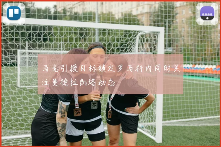 马竞引援目标锁定罗马科内同时关注曼德拉凯塔动态