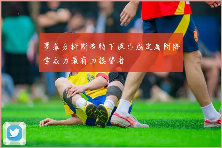 墨菲分析斯洛特下课已成定局阿隆索成为最有力接替者
