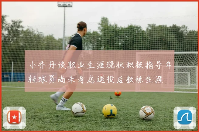 小乔丹谈职业生涯现状积极指导年轻球员尚未考虑退役后教练生涯