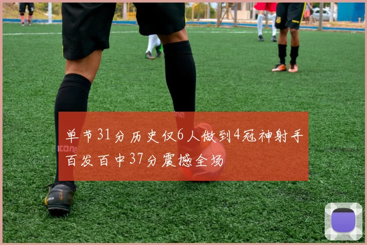单节31分历史仅6人做到4冠神射手百发百中37分震撼全场