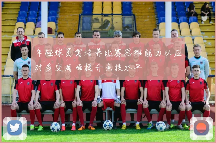 年轻球员需培养比赛思维能力以应对多变局面提升竞技水平