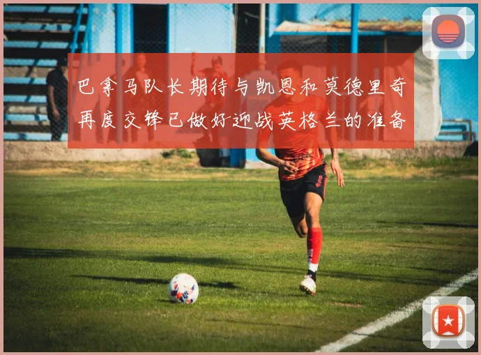 巴拿马队长期待与凯恩和莫德里奇再度交锋已做好迎战英格兰的准备