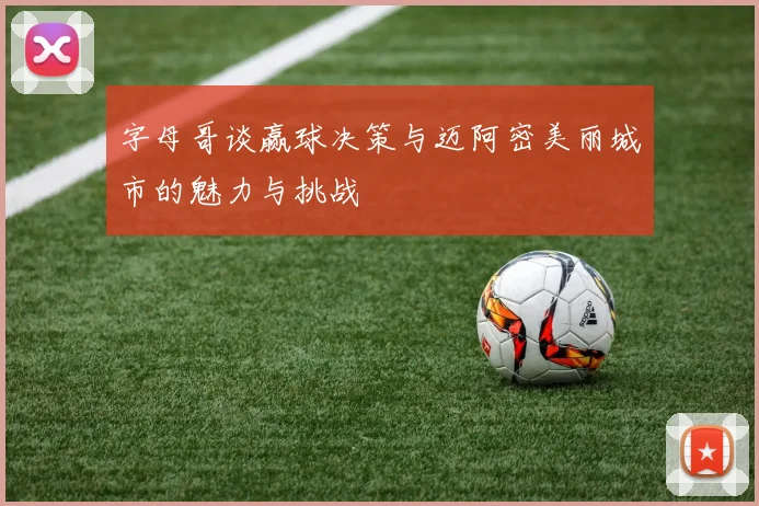 字母哥谈赢球决策与迈阿密美丽城市的魅力与挑战