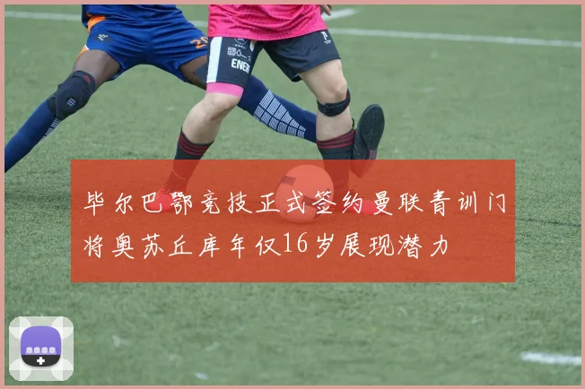毕尔巴鄂竞技正式签约曼联青训门将奥苏丘库年仅16岁展现潜力