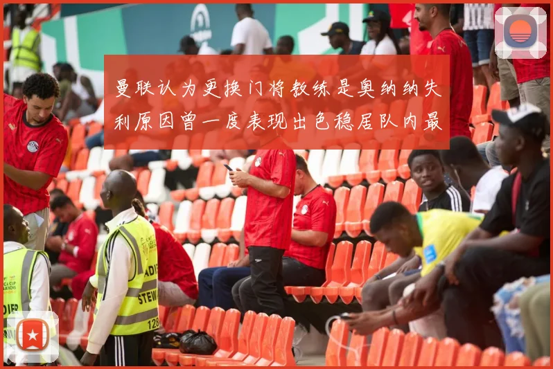 曼联认为更换门将教练是奥纳纳失利原因曾一度表现出色稳居队内最佳