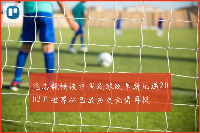 范志毅畅谈中国足球改革新机遇2002年世界杯已成历史无需再提