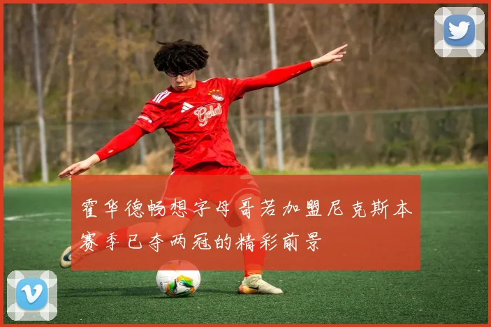 霍华德畅想字母哥若加盟尼克斯本赛季已夺两冠的精彩前景