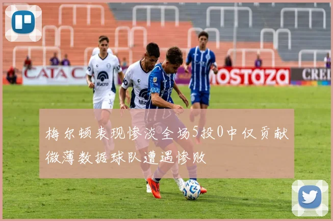 梅尔顿表现惨淡全场5投0中仅贡献微薄数据球队遭遇惨败