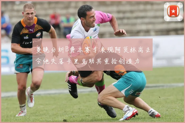 曼晚分析B费本赛季表现阿莫林离去令他失落卡里克助其重拾创造力