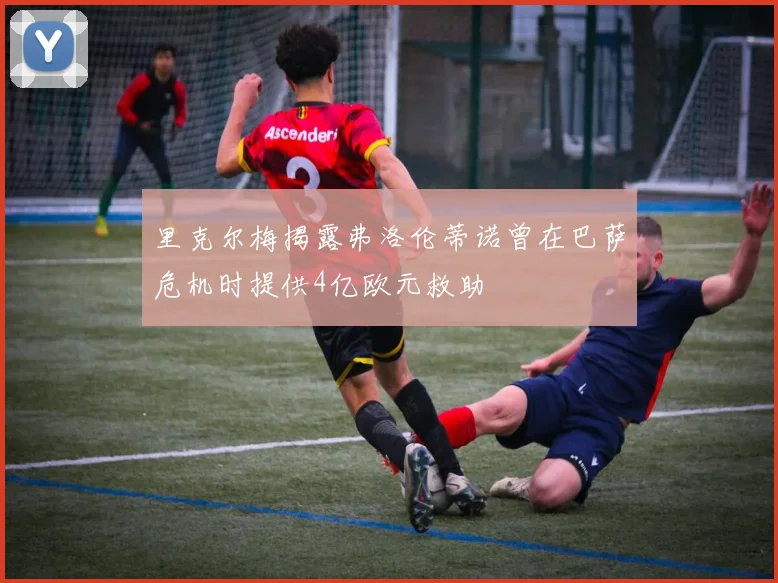 里克尔梅揭露弗洛伦蒂诺曾在巴萨危机时提供4亿欧元救助
