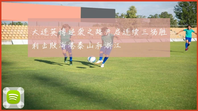 大连英博逆袭之路开启连续三场胜利击败海港泰山和浙江