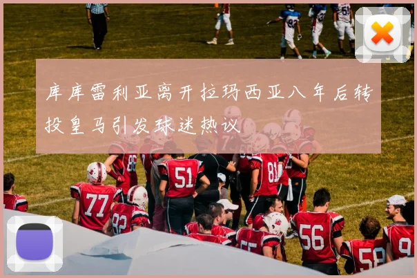 库库雷利亚离开拉玛西亚八年后转投皇马引发球迷热议