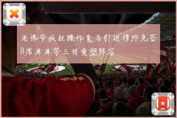 老佛爷疯狂操作皇马引进穆帅免签B席库库等三将重塑阵容