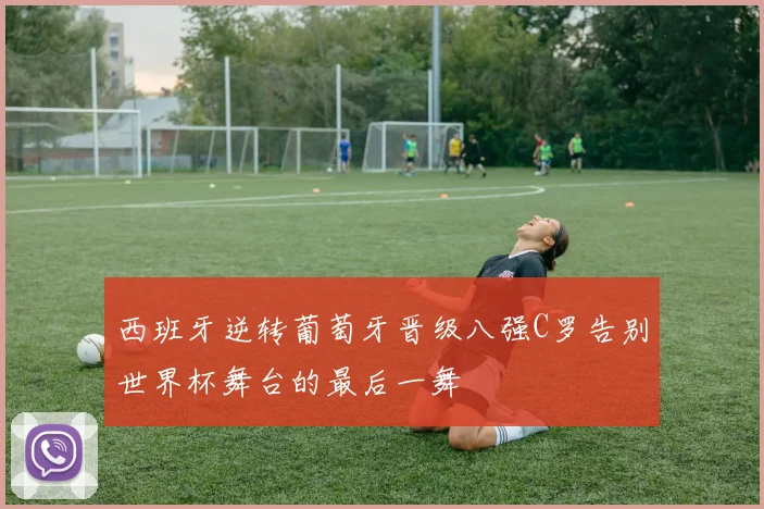 西班牙逆转葡萄牙晋级八强C罗告别世界杯舞台的最后一舞