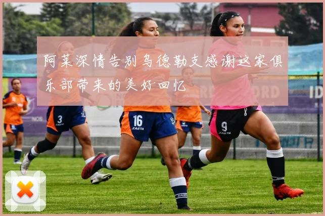 阿莱深情告别乌德勒支感谢这家俱乐部带来的美好回忆