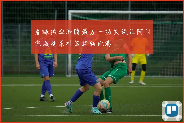 看球热血沸腾最后一防失误让阿门完成绝杀补篮逆转比赛