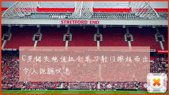 C罗错失绝佳机会单刀射门擦柱而出令人扼腕叹息