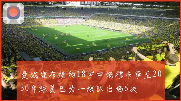 曼城宣布续约18岁中场穆卡萨至2030年球员已为一线队出场6次