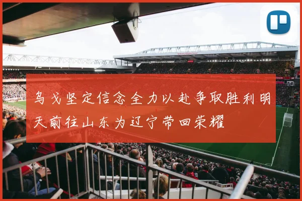 乌戈坚定信念全力以赴争取胜利明天前往山东为辽宁带回荣耀