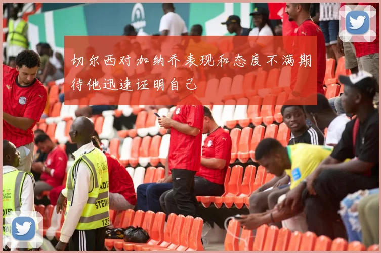 切尔西对加纳乔表现和态度不满期待他迅速证明自己