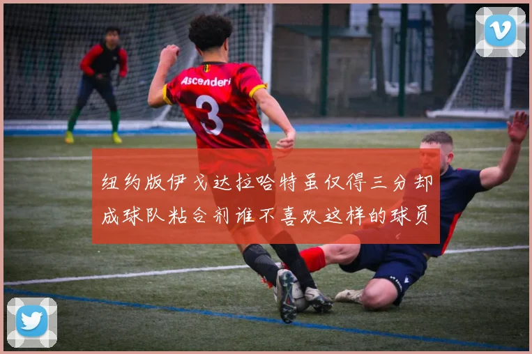 纽约版伊戈达拉哈特虽仅得三分却成球队粘合剂谁不喜欢这样的球员