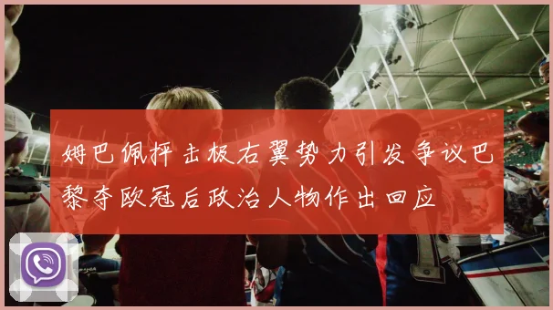 姆巴佩抨击极右翼势力引发争议巴黎夺欧冠后政治人物作出回应