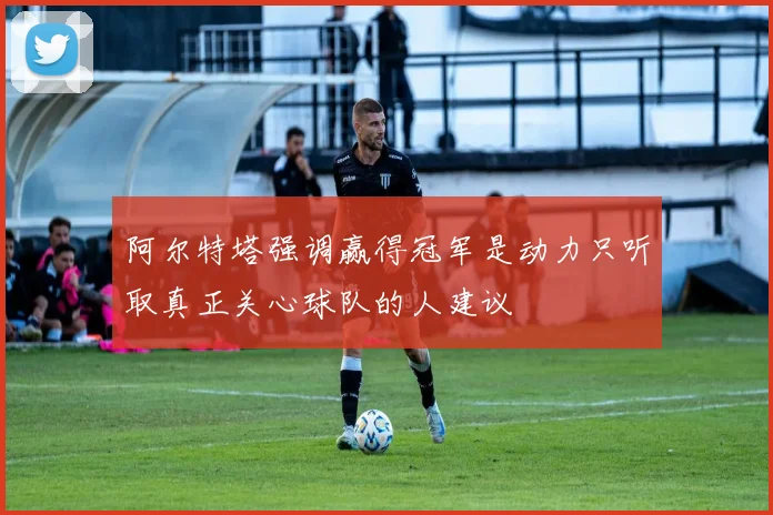 阿尔特塔强调赢得冠军是动力只听取真正关心球队的人建议