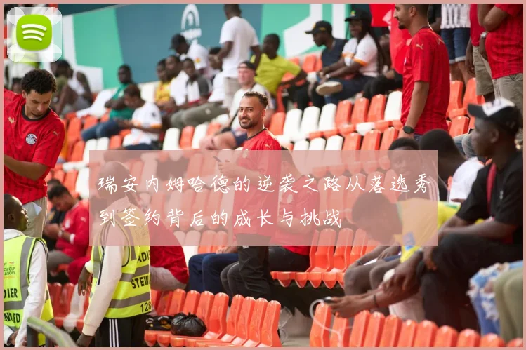 瑞安内姆哈德的逆袭之路从落选秀到签约背后的成长与挑战
