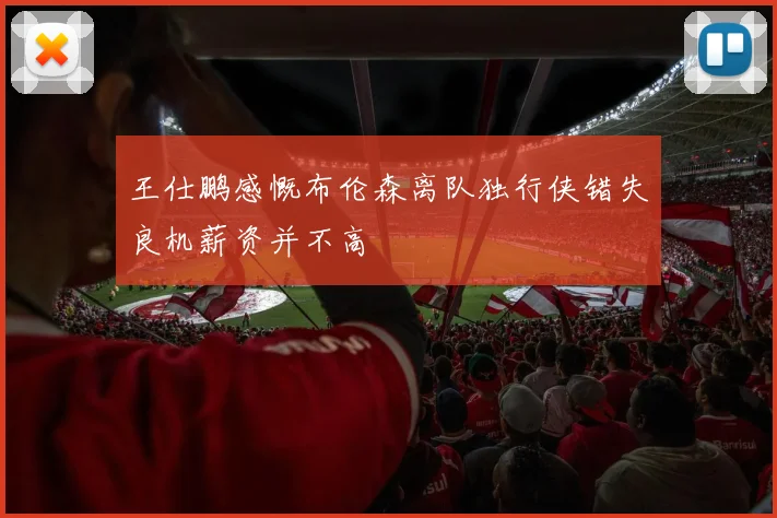 王仕鹏感慨布伦森离队独行侠错失良机薪资并不高