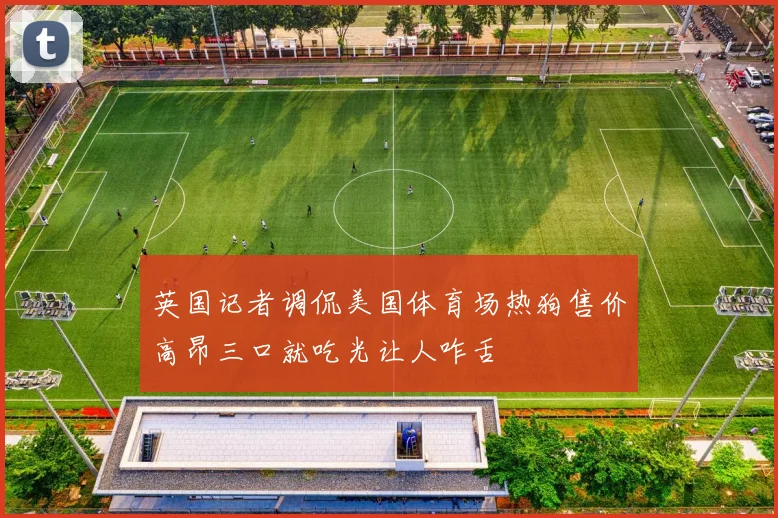 英国记者调侃美国体育场热狗售价高昂三口就吃光让人咋舌