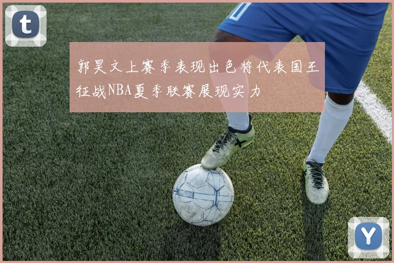 郭昊文上赛季表现出色将代表国王征战NBA夏季联赛展现实力