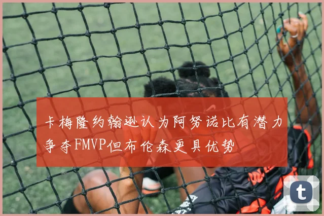 卡梅隆约翰逊认为阿努诺比有潜力争夺FMVP但布伦森更具优势