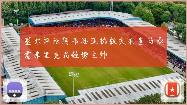 塞尔评论阿韦洛亚执教失利皇马亟需弗里克式强势主帅