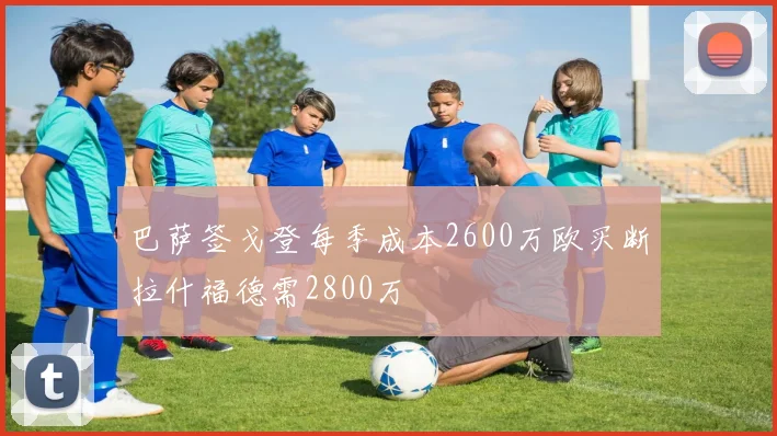巴萨签戈登每季成本2600万欧买断拉什福德需2800万