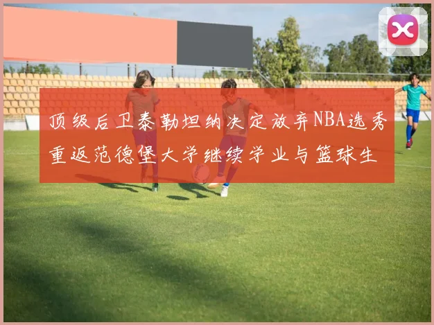 顶级后卫泰勒坦纳决定放弃NBA选秀重返范德堡大学继续学业与篮球生涯