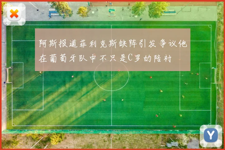 阿斯报道菲利克斯缺阵引发争议他在葡萄牙队中不只是C罗的陪衬