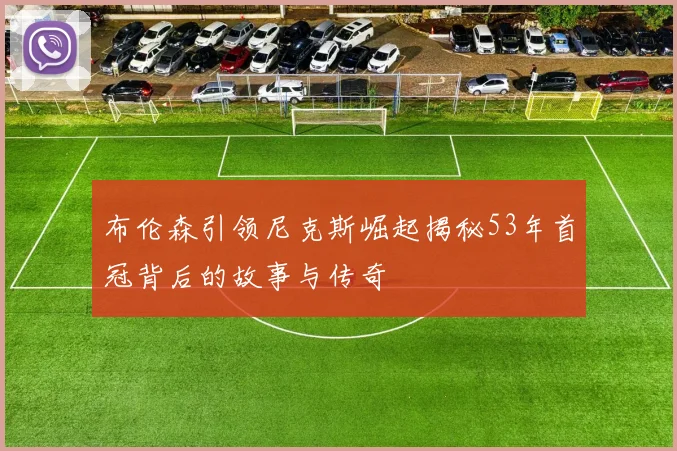 布伦森引领尼克斯崛起揭秘53年首冠背后的故事与传奇