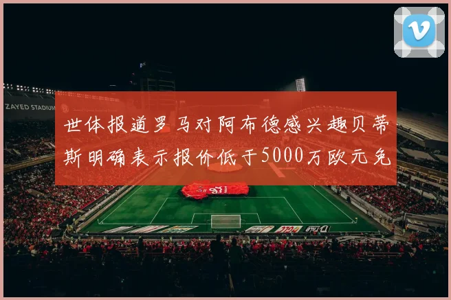 世体报道罗马对阿布德感兴趣贝蒂斯明确表示报价低于5000万欧元免谈